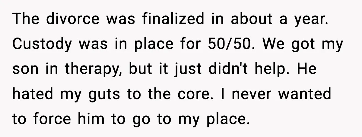 Father Breaks After Years of Silence When His Estranged Son Suddenly Wants Back In The divorce was finalized in about a year. Custody was in place for 50/50. We got my son in therapy, but it just didn't help. He hated my guts to...