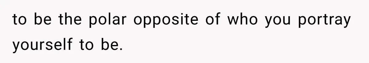 Stepmom’s Husband Refuses To Pay Stepdaughter’s Wedding, Tells Her To “Ask Your Dead Dad” to be the polar opposite of who you portray yourself to be.