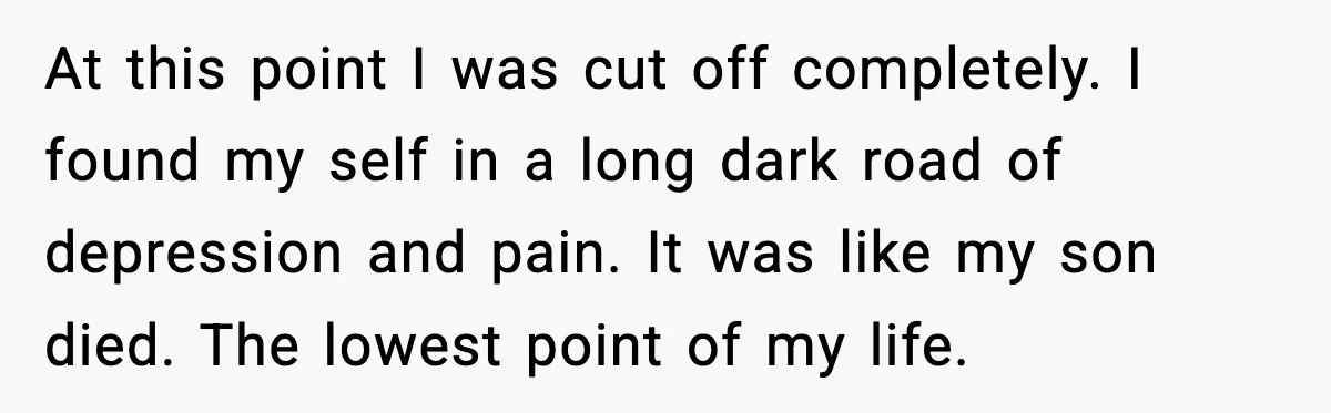 Father Breaks After Years of Silence When His Estranged Son Suddenly Wants Back In At this point I was cut off completely. I found my self in a long dark road of depression and pain. It was like my son died. The lowest point...