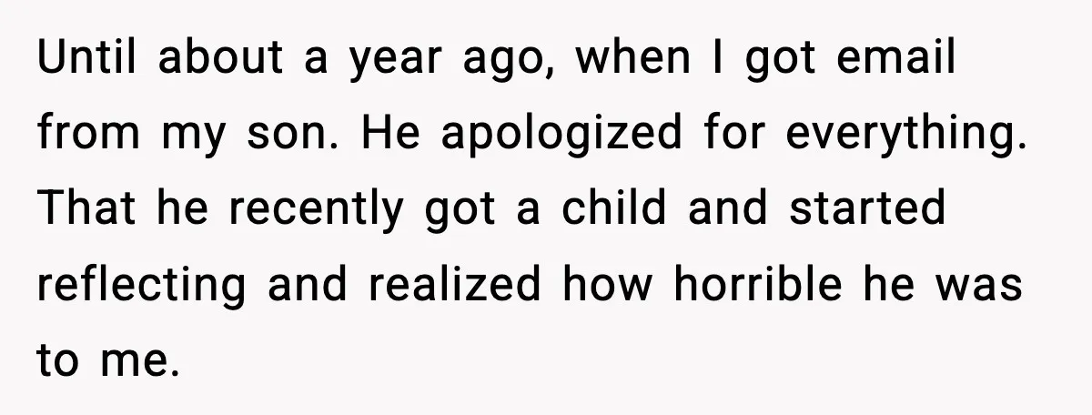 Father Breaks After Years of Silence When His Estranged Son Suddenly Wants Back In Until about a year ago, when I got email from my son. He apologized for everything. That he recently got a child and started reflecting and realized how horrible he...