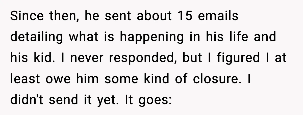 Father Breaks After Years of Silence When His Estranged Son Suddenly Wants Back In Since then, he sent about 15 emails detailing what is happening in his life and his kid. I never responded, but I figured I at least owe him some kind...