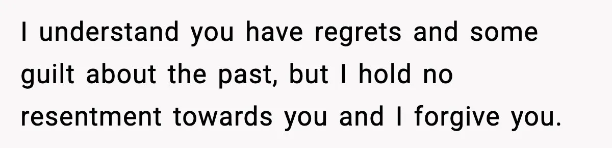 Father Breaks After Years of Silence When His Estranged Son Suddenly Wants Back In I understand you have regrets and some guilt about the past, but I hold no resentment towards you and I forgive you.