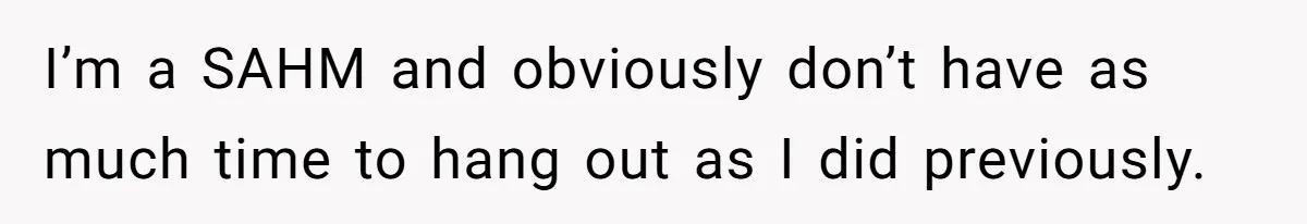 Stay At Home Mom Expects Friend To Cater To Her Mom Life; Friend Pushes Back I’m a SAHM and obviously don’t have as much time to hang out as I did previously.
