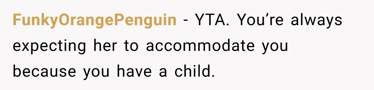 Stay At Home Mom Expects Friend To Cater To Her Mom Life; Friend Pushes Back FunkyOrangePenguin − YTA. You’re always expecting her to accommodate you because you have a child.