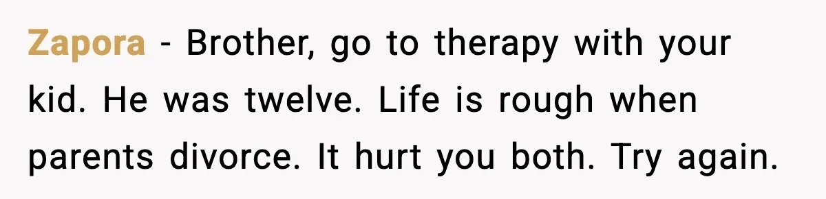 Father Breaks After Years of Silence When His Estranged Son Suddenly Wants Back In Zapora - Brother, go to therapy with your kid. He was twelve. Life is rough when parents divorce. It hurt you both. Try again.
