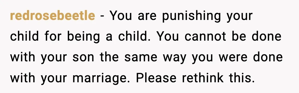 Father Breaks After Years of Silence When His Estranged Son Suddenly Wants Back In redrosebeetle - You are punishing your child for being a child. You cannot be done with your son the same way you were done with your marriage. Please rethink this.