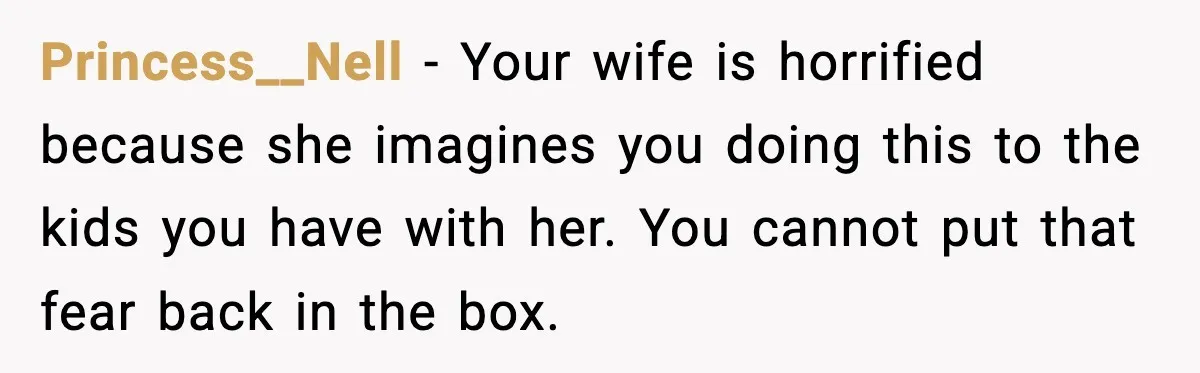 Father Breaks After Years of Silence When His Estranged Son Suddenly Wants Back In Princess__Nell - Your wife is horrified because she imagines you doing this to the kids you have with her. You cannot put that fear back in the box.