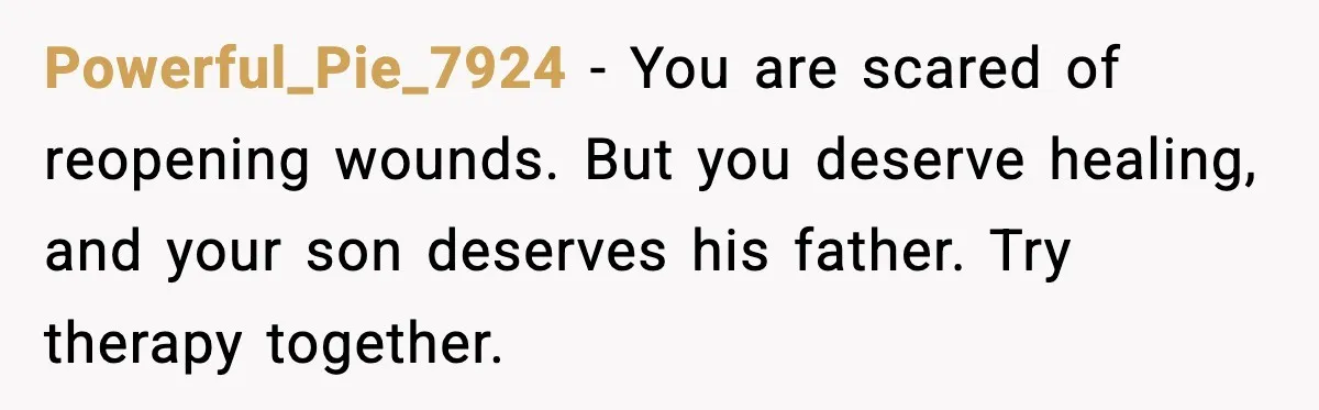 Father Breaks After Years of Silence When His Estranged Son Suddenly Wants Back In Powerful_Pie_7924 - You are scared of reopening wounds. But you deserve healing, and your son deserves his father. Try therapy together.