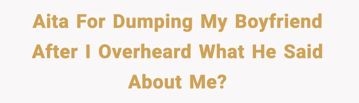 Woman Dumps Boyfriend After Hearing His Real Opinion Behind Closed Doors AITA for dumping my boyfriend after I overheard what he said about me?
