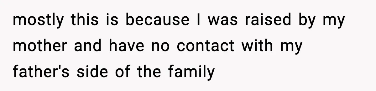 Only Guy In The Family Constantly Excluded From Every ‘Girls Day,’ Finally Speaks Up mostly this is because I was raised by my mother and have no contact with my father's side of the family