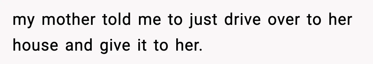 Only Guy In The Family Constantly Excluded From Every ‘Girls Day,’ Finally Speaks Up my mother told me to just drive over to her house and give it to her.