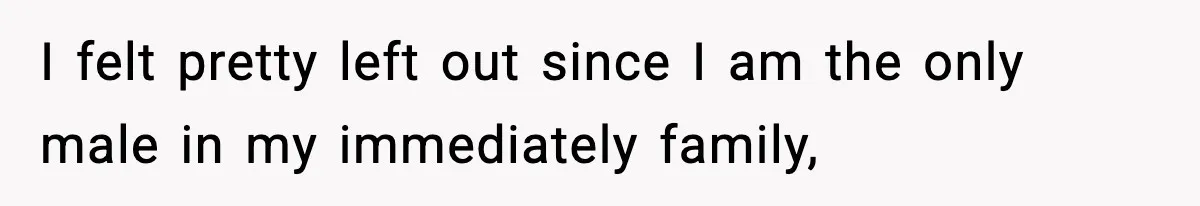 Only Guy In The Family Constantly Excluded From Every ‘Girls Day,’ Finally Speaks Up I felt pretty left out since I am the only male in my immediately family,