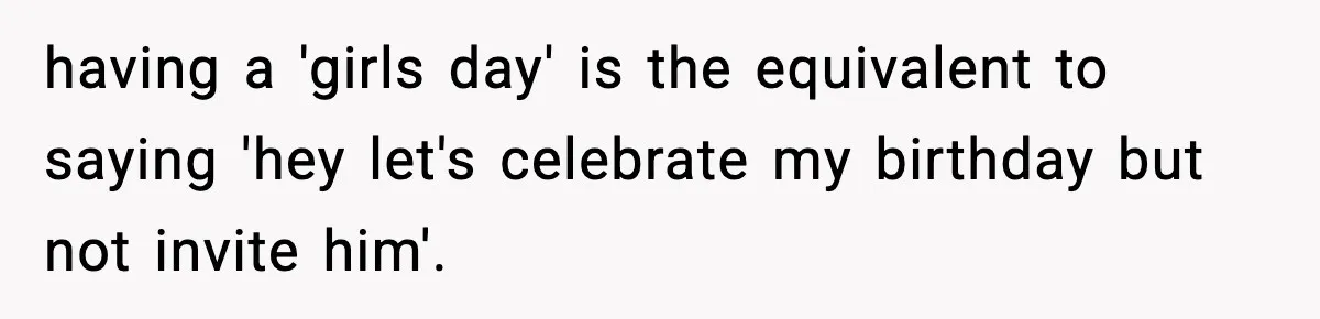 Only Guy In The Family Constantly Excluded From Every ‘Girls Day,’ Finally Speaks Up having a 'girls day' is the equivalent to saying 'hey let's celebrate my birthday but not invite him'.