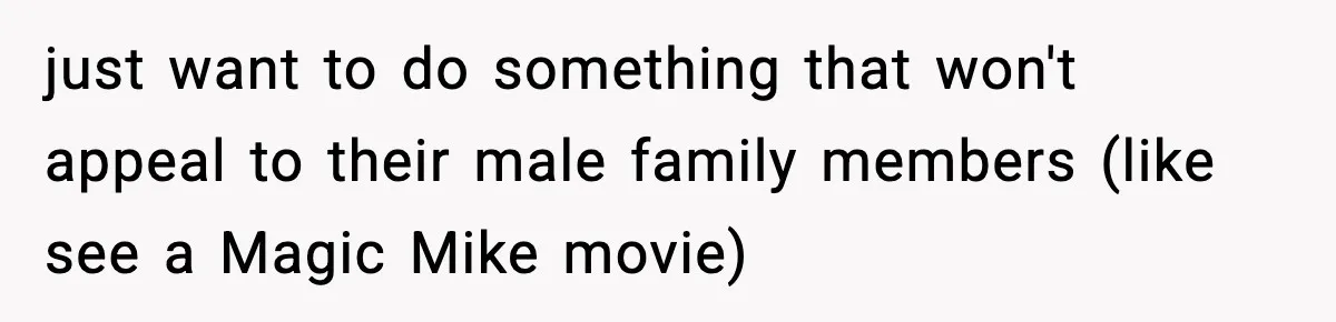 Only Guy In The Family Constantly Excluded From Every ‘Girls Day,’ Finally Speaks Up just want to do something that won't appeal to their male family members (like see a Magic Mike movie)