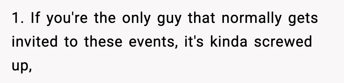 Only Guy In The Family Constantly Excluded From Every ‘Girls Day,’ Finally Speaks Up 1. If you're the only guy that normally gets invited to these events, it's kinda screwed up,