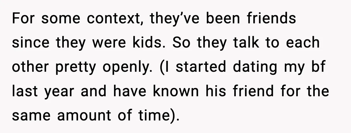 Woman Dumps Boyfriend After Hearing His Real Opinion Behind Closed Doors For some context, they’ve been friends since they were kids. So they talk to each other pretty openly. (I started dating my bf last year and have known his friend...