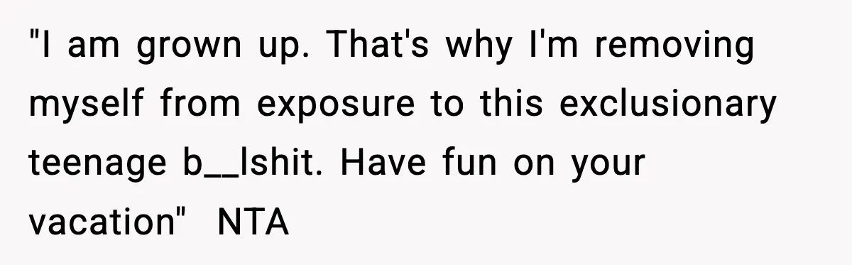 Only Guy In The Family Constantly Excluded From Every ‘Girls Day,’ Finally Speaks Up "I am grown up. That's why I'm removing myself from exposure to this exclusionary teenage b__lshit. Have fun on your vacation" NTA