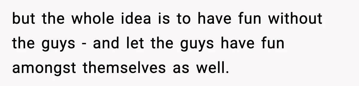 Only Guy In The Family Constantly Excluded From Every ‘Girls Day,’ Finally Speaks Up but the whole idea is to have fun without the guys - and let the guys have fun amongst themselves as well.