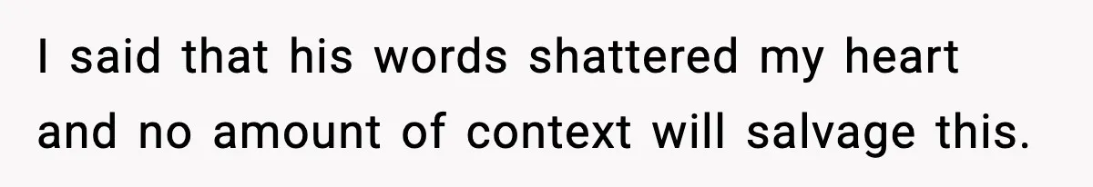 Woman Dumps Boyfriend After Hearing His Real Opinion Behind Closed Doors I said that his words shattered my heart and no amount of context will salvage this.