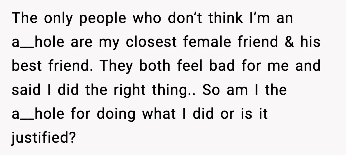 Woman Dumps Boyfriend After Hearing His Real Opinion Behind Closed Doors The only people who don’t think I’m an a__hole are my closest female friend & his best friend. They both feel bad for me and said I did the right...