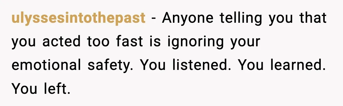 Woman Dumps Boyfriend After Hearing His Real Opinion Behind Closed Doors ulyssesintothepast - Anyone telling you that you acted too fast is ignoring your emotional safety. You listened. You learned. You left.