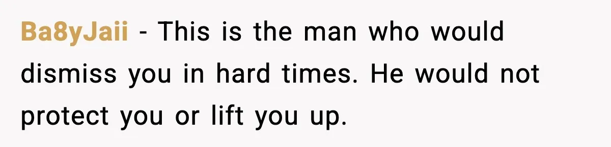 Woman Dumps Boyfriend After Hearing His Real Opinion Behind Closed Doors Ba8yJaii - This is the man who would dismiss you in hard times. He would not protect you or lift you up.