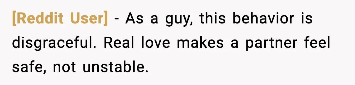 [Reddit User] - As a guy, this behavior is disgraceful. Real love makes a partner feel safe, not unstable.