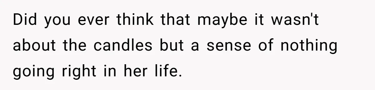 Dad Calls 23-Year-Old Daughter “A Brat” After She Cries Over Birthday Candles, Family Turns On Him Did you ever think that maybe it wasn't about the candles but a sense of nothing going right in her life.