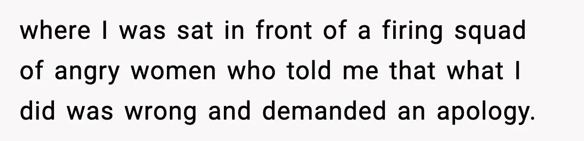 Only Guy In The Family Constantly Excluded From Every ‘Girls Day,’ Finally Speaks Up where I was sat in front of a firing squad of angry women who told me that what I did was wrong and demanded an apology.