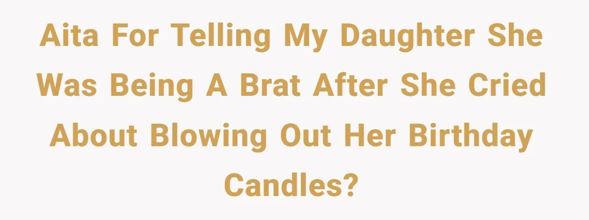 Dad Calls 23-Year-Old Daughter “A Brat” After She Cries Over Birthday Candles, Family Turns On Him AITA for telling my daughter she was being a brat after she cried about blowing out her birthday candles?