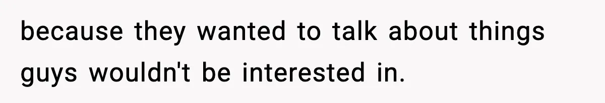 Only Guy In The Family Constantly Excluded From Every ‘Girls Day,’ Finally Speaks Up because they wanted to talk about things guys wouldn't be interested in.