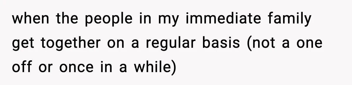 Only Guy In The Family Constantly Excluded From Every ‘Girls Day,’ Finally Speaks Up when the people in my immediate family get together on a regular basis (not a one off or once in a while)