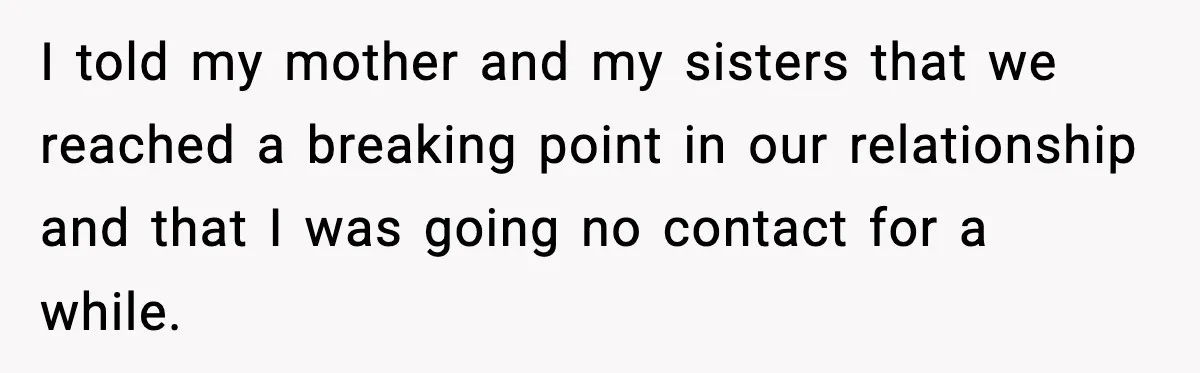 Only Guy In The Family Constantly Excluded From Every ‘Girls Day,’ Finally Speaks Up I told my mother and my sisters that we reached a breaking point in our relationship and that I was going no contact for a while.