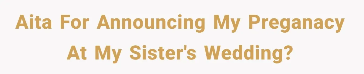 Woman Announces Pregnancy At Sister’s Wedding After Being Told To Wait, Is She Wrong For Doing It? AITA for announcing my preganacy at my sister's wedding?