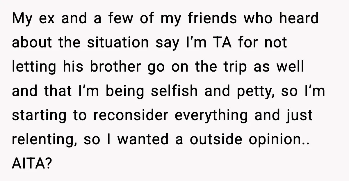 Disney Trip Turns Explosive When Ex Insists His Affair Baby Gets A Free Ride My ex and a few of my friends who heard about the situation say I’m TA for not letting his brother go on the trip as well and that I’m...