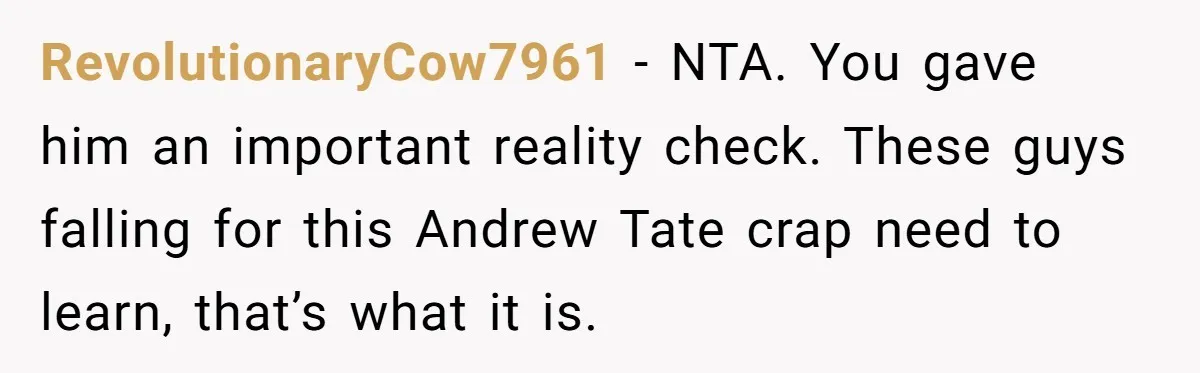 “I Won’t Be a Simp”: Teen Refuses to Iron Clothes and Gets a Major Reality Check RevolutionaryCow7961 − NTA. You gave him an important reality check. These guys falling for this Andrew Tate crap need to learn, that’s what it is.