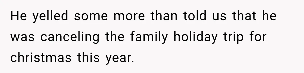 Husband Cancels Christmas Trip After Wife And Teens Refuse To Help During Medical Emergency He yelled some more than told us that he was canceling the family holiday trip for christmas this year.