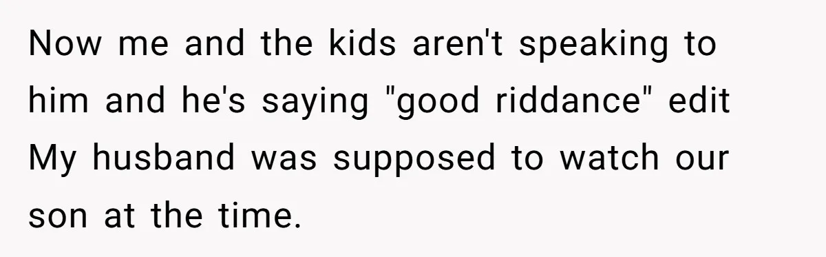 Husband Cancels Christmas Trip After Wife And Teens Refuse To Help During Medical Emergency Now me and the kids aren't speaking to him and he's saying "good riddance" edit My husband was supposed to watch our son at the time.