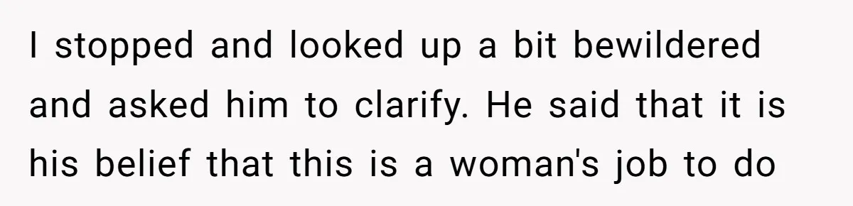 “I Won’t Be a Simp”: Teen Refuses to Iron Clothes and Gets a Major Reality Check I stopped and looked up a bit bewildered and asked him to clarify. He said that it is his belief that this is a woman's job to do