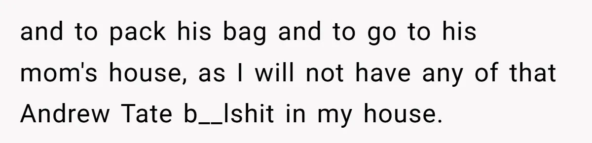 “I Won’t Be a Simp”: Teen Refuses to Iron Clothes and Gets a Major Reality Check and to pack his bag and to go to his mom's house, as I will not have any of that Andrew Tate b__lshit in my house.