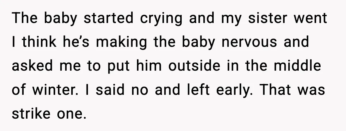 Family Divides After Sister Locks Dog Away and Still Expects Unconditional Support The baby started crying and my sister went I think he’s making the baby nervous and asked me to put him outside in the middle of winter. I said no...