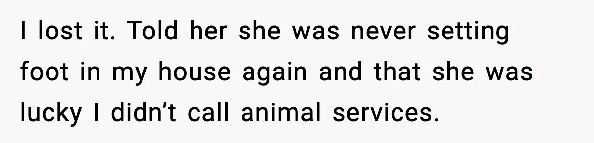 Family Divides After Sister Locks Dog Away and Still Expects Unconditional Support I lost it. Told her she was never setting foot in my house again and that she was lucky I didn’t call animal services.