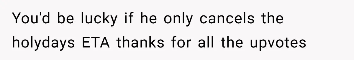 Husband Cancels Christmas Trip After Wife And Teens Refuse To Help During Medical Emergency You'd be lucky if he only cancels the holydays ETA thanks for all the upvotes