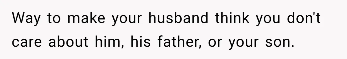 Husband Cancels Christmas Trip After Wife And Teens Refuse To Help During Medical Emergency Way to make your husband think you don't care about him, his father, or your son.