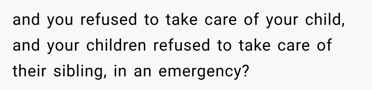 Husband Cancels Christmas Trip After Wife And Teens Refuse To Help During Medical Emergency and you refused to take care of your child, and your children refused to take care of their sibling, in an emergency?
