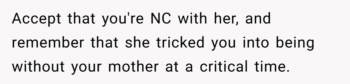 Woman Announces Pregnancy At Sister’s Wedding After Being Told To Wait, Is She Wrong For Doing It? Accept that you're NC with her, and remember that she tricked you into being without your mother at a critical time.