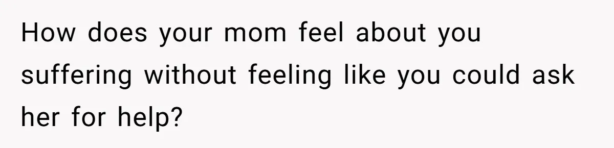 Woman Announces Pregnancy At Sister’s Wedding After Being Told To Wait, Is She Wrong For Doing It? How does your mom feel about you suffering without feeling like you could ask her for help?