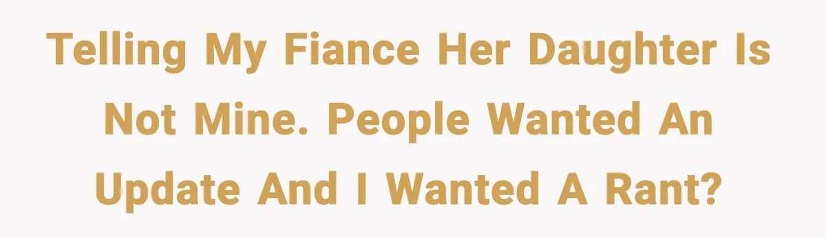 Man Ends Engagement After Fiancée Turns Her Daughter Against Him Telling my fiance her daughter is not mine. People wanted an update and I wanted a rant?