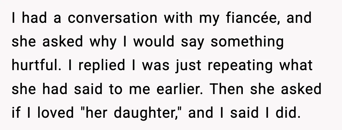 Man Ends Engagement After Fiancée Turns Her Daughter Against Him I had a conversation with my fiancée, and she asked why I would say something hurtful. I replied I was just repeating what she had said to me earlier. Then...
