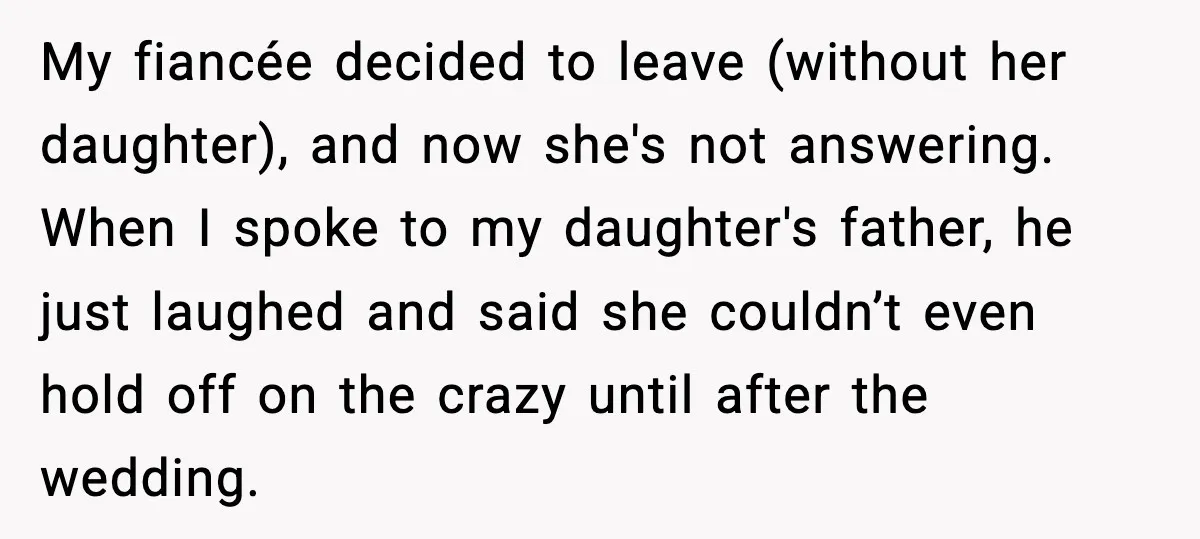 Man Ends Engagement After Fiancée Turns Her Daughter Against Him My fiancée decided to leave (without her daughter), and now she's not answering. When I spoke to my daughter's father, he just laughed and said she couldn’t even hold off...
